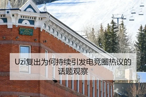 Uzi复出为何持续引发电竞圈热议的话题观察