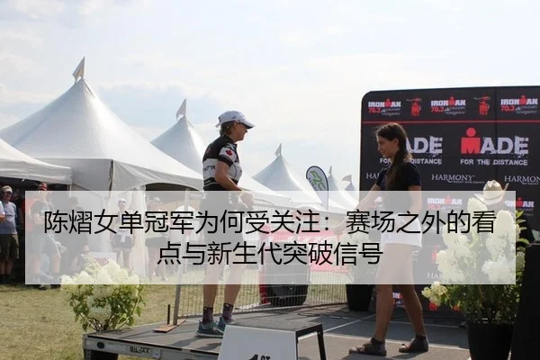 陈熠女单冠军为何受关注：赛场之外的看点与新生代突破信号