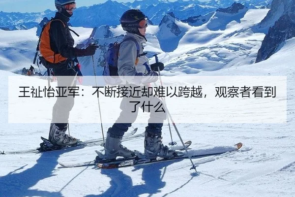 王祉怡亚军：不断接近却难以跨越，观察者看到了什么